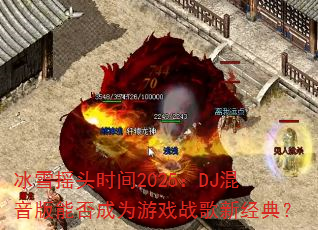 ��ѩҡͷʱ��2025��DJ�������ܷ��Ϊ��Ϸս���¾��䣿