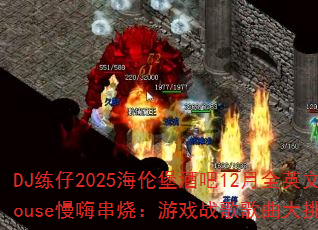 DJ����2025���ױ��ư�12��ȫӢ��House���˴��գ���Ϸս���������ս��