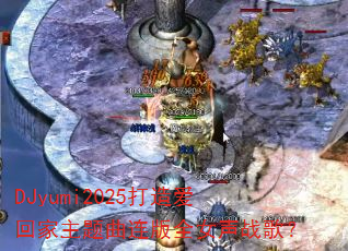 DJyumi2025���찮�ؼ�����������ȫŮ��ս�裿