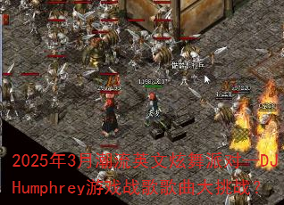 2025��3�³���Ӣ�������ɶԡ�DJHumphrey��Ϸս���������ս��