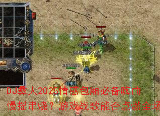 DJ����2025��а���ر�������ҡ���գ���Ϸս���ܷ��ȼȫ����
