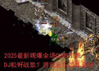 2025�����˱�ȫ��CLUB����DJ����ս�裿��Ϸ����ȼըȫ��