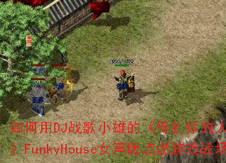 �����DJս��С�۵ġ��õ�����˵ò�������ġ�FunkyHouseŮ�����ȼ��Ϸս����