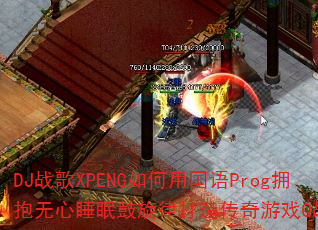 DJս��XPENG����ù���Progӵ������˯�߹����ɴ��촫����ϷQս�裿