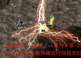 DJս�����-������vs˭Ϊ��˭-2025�˸�������贫���ܷ��Ϊ��Ѫ�����Ȳ���������8������ǿ������������������
