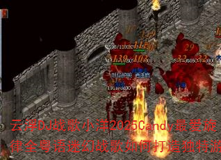 云浮DJ战歌小洋2025Candy最爱旋律全粤语迷幻战歌如何打造独特游戏音效体验 云浮DJ战歌小洋2025Candy最爱旋律全粤语迷幻战歌如何打造独特游戏音效体验