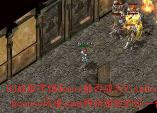 DJ战歌宇恒Remix能否成为VinaHouse-bounce风格Jump传奇游戏的新一代战歌? DJ战歌宇恒Remix能否成为VinaHouse-bounce风格Jump传奇游戏的新一代战歌?