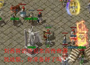 刘苏哲的绝招东西传奇游戏战歌,你准备好了吗? 刘苏哲的绝招东西传奇游戏战歌,你准备好了吗?
