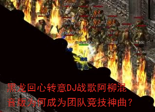 黑龙回心转意DJ战歌阿柳混音版为何成为团队竞技神曲? 黑龙回心转意DJ战歌阿柳混音版为何成为团队竞技神曲?