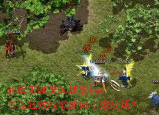 88娱乐喊麦DJ战歌ken午夜狂欢战歌如何引爆战场? 88娱乐喊麦DJ战歌ken午夜狂欢战歌如何引爆战场?