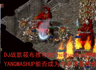 DJ战歌筱布推荐的ThePhantomSUMMER.YANGMASHUP能否成为你的终极传奇游戏战歌? DJ战歌筱布推荐的ThePhantomSUMMER.YANGMASHUP能否成为你的终极传奇游戏战歌?