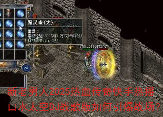 新老男人2025热血传奇快手热播口水太空DJ战歌版如何引爆战场? 新老男人2025热血传奇快手热播口水太空DJ战歌版如何引爆战场?