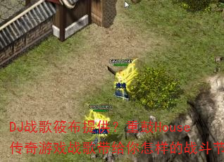 DJ战歌筱布提供?重鼓House传奇游戏战歌带给你怎样的战斗节奏 DJ战歌筱布提供?重鼓House传奇游戏战歌带给你怎样的战斗节奏