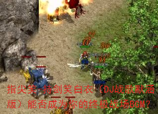 指尖笑-持剑笑白衣(DJ战歌默涵版)能否成为你的终极战场BGM? 指尖笑-持剑笑白衣(DJ战歌默涵版)能否成为你的终极战场BGM?