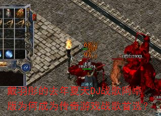 戴羽彤的去年夏天DJ战歌阿卓版为何成为传奇游戏战歌首选? 戴羽彤的去年夏天DJ战歌阿卓版为何成为传奇游戏战歌首选?
