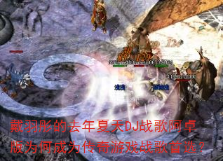 戴羽彤的去年夏天DJ战歌阿卓版为何成为传奇游戏战歌首选? 戴羽彤的去年夏天DJ战歌阿卓版为何成为传奇游戏战歌首选?
