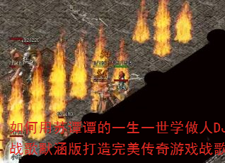 如何用苏谭谭的一生一世学做人DJ战歌默涵版打造完美传奇游戏战歌? 如何用苏谭谭的一生一世学做人DJ战歌默涵版打造完美传奇游戏战歌?