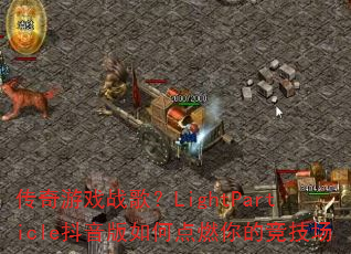 传奇游戏战歌?LightParticle抖音版如何点燃你的竞技场 传奇游戏战歌?LightParticle抖音版如何点燃你的竞技场