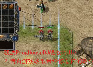 我愿ProgHouseDJ战歌阿JIe?传奇游戏战歌带给你怎样的战斗激情? 我愿ProgHouseDJ战歌阿JIe?传奇游戏战歌带给你怎样的战斗激情?