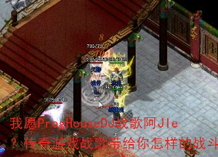 我愿ProgHouseDJ战歌阿JIe?传奇游戏战歌带给你怎样的战斗激情? 我愿ProgHouseDJ战歌阿JIe?传奇游戏战歌带给你怎样的战斗激情?