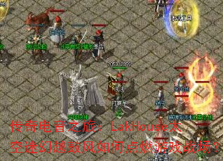 �������֮�ã�LakHouse̫���Ի�Խ�ķ���ε�ȼ��Ϸս����