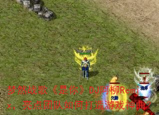 ��Ȼս�衶���㡷DJ����Remix�������Ŷ���δ�����Ϸ������