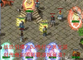 战歌引爆?DJ伟仔中英文派对传奇如何制霸游戏音浪? 战歌引爆?DJ伟仔中英文派对传奇如何制霸游戏音浪?