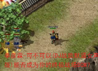 ������-�ɲ�����(DJս��Ĭ��Ů����)�ܷ��Ϊ����ռ�ս��BGM��